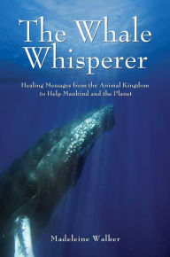 Title: The Whale Whisperer: Healing Messages from the Animal Kingdom to Help Mankind and the Planet, Author: Madeleine Walker