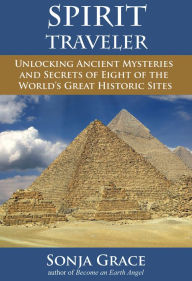 Title: Spirit Traveler: Unlocking Ancient Mysteries and Secrets of Eight of the World's Great Historic Sites, Author: Sonja Grace
