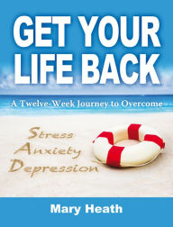 Title: Get Your Life Back: A Twelve-Week Journey to Overcome Stress, Anxiety and Depression, Author: Mary Heath