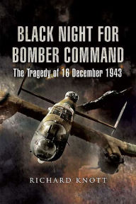 Title: Black Night for Bomber Command: The Tragedy of 16 December 1943, Author: Richard Knott