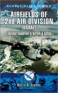 Title: Airfields of 2nd Air Division (USAAF): Liberator Squadrons in Norfolk and Suffolk, Author: Martin W Bowman