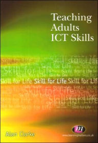 Title: Teaching Adults ICT Skills / Edition 1, Author: Alan Clarke