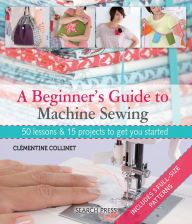 Title: A Beginner's Guide to Machine Sewing: 50 Lessons and 15 Projects to Get You Started, Author: Clementine Collinet