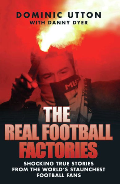 The Real Football Factories: Shocking True Stories from the World's Hardest Football Fans