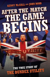 Title: After the Match, the Game Begins: The True Story of the Dundee Utility, Author: Kenny McCall