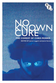 Title: No Known Cure: The Comedy of Chris Morris, Author: James Leggott