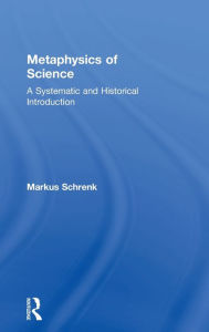 Title: Metaphysics of Science: A Systematic and Historical Introduction / Edition 1, Author: Markus Schrenk