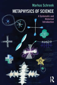 Title: Metaphysics of Science: A Systematic and Historical Introduction / Edition 1, Author: Markus Schrenk