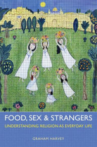 Title: Food, Sex and Strangers: Understanding Religion as Everyday Life / Edition 1, Author: Graham Harvey