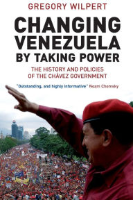 Title: Changing Venezuela by Taking Power: The History and Policies of the Chavez Government, Author: Gregory Wilpert