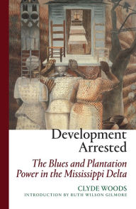 Title: Development Arrested: The Blues and Plantation Power in the Mississippi Delta, Author: Clyde Woods