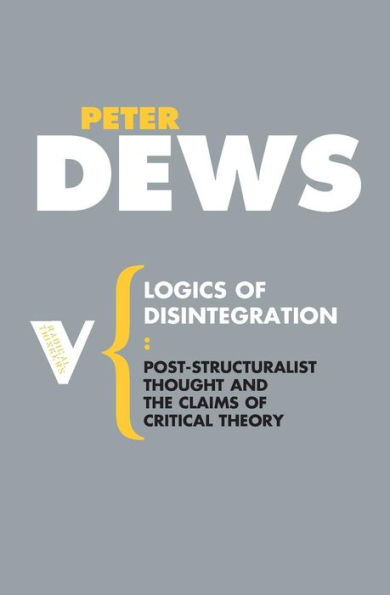 Logics of Disintegration: Poststructuralist Thought and the Claims of Critical Theory