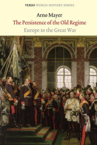 Title: The Persistence of the Old Regime: Europe to the Great War, Author: Arno J. Mayer