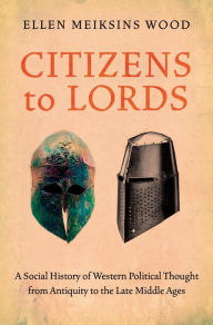 Title: Citizens to Lords: A Social History of Western Political Thought from Antiquity to the Late Middle Ages, Author: Ellen Meiksins Wood