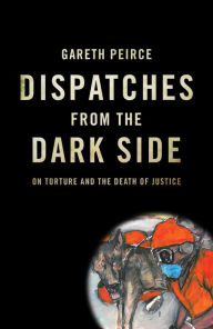 Title: Dispatches from the Dark Side: On Torture and the Death of Justice, Author: Gareth Peirce