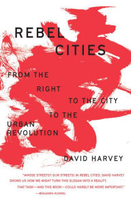 Title: Rebel Cities: From the Right to the City to the Urban Revolution, Author: David Harvey