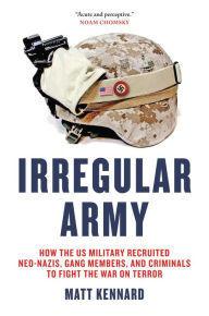 Title: Irregular Army: How the US Military Recruited Neo-Nazis, Gang Members, and Criminals to Fight the War on Terror, Author: Matt Kennard