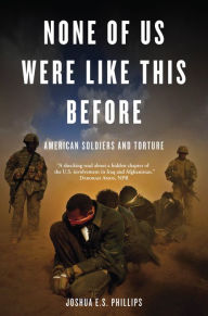 Title: None of Us Were Like This Before: American Soldiers and Torture, Author: Joshua E.S. Phillips