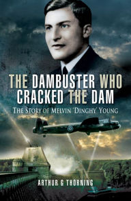 Title: The Dambuster Who Cracked the Dam: The Story of Melvin 'Dinghy' Young, Author: Arthur G. Thorning