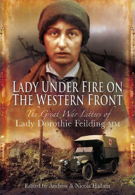 Title: Lady Under Fire on the Western Front: The Great War Letters of Lady Dorothie Feilding MM, Author: Andrew Hallam