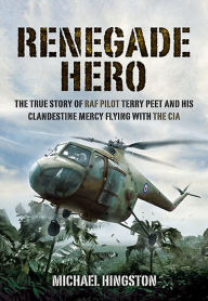 Title: Renegade Hero: The True Story of RAF Pilot Terry Peet and His Clandestine Mercy Flying with the CIA, Author: Michael Higston