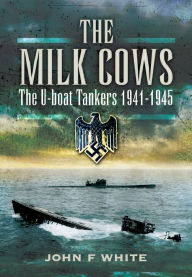 Title: The Milk Cows: The U-Boat Tankers, 1941-1945, Author: John F. White