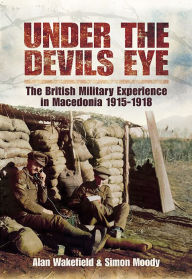 Title: Under the Devil's Eye: The British Military Experience in Macedonia, 1915-18, Author: Alan Wakefield