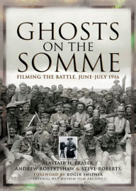 Title: Ghosts on the Somme: Filming the Battle, June-July 1916, Author: Alastair Fraser