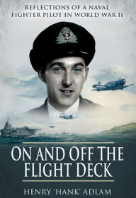 Title: On and Off the Flight Deck: Reflections of a Naval Fighter Pilot in World War II, Author: Henry 'Hank' Adlam