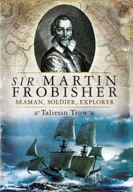 Title: Sir Martin Frobisher: Seaman, Soldier, Explorer, Author: Taliesin Trow