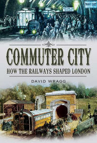 Title: Commuter City: How the Railways Shaped London, Author: David Wragg