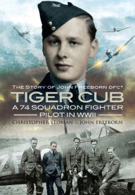 Title: Tiger Cub: A 74 Squadron Fighter Pilot in WWII: The Story of John Freeborn DFC*, Author: Chris Yeoman