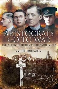 Title: Aristocrats Go to War: Uncovering the Zillebeke Cemetery, Author: Jerry Murland