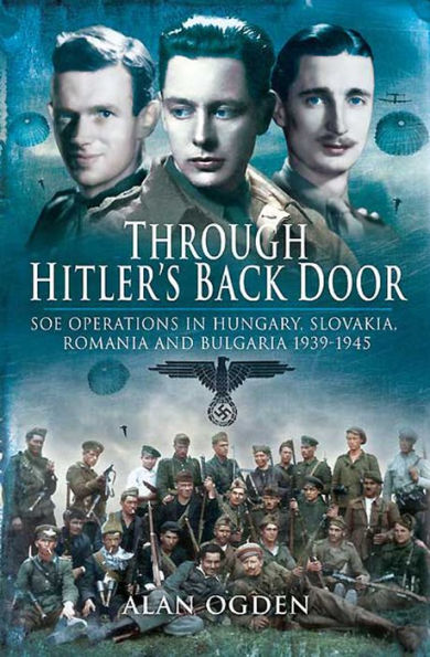 Through Hitler's Back Door: SOE Operations in Hungary, Slovakia, Romania and Bulgaria 1939-1945