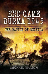 Title: End Game Burma, 1945: The Battle at Meikila, Author: Michael Pearson