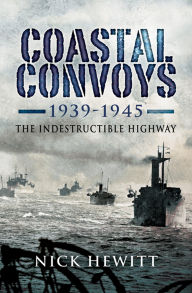 Title: Coastal Convoys 1939-1945: The Indestructible Highway, Author: Nick Hewitt