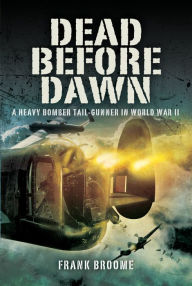 Title: Dead Before Dawn: A Heavy Bomber Tail-gunner in World War II, Author: Frank Broome