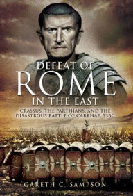 Title: Defeat of Rome in the East: Crassus, the Parthians, and the Disastrous Battle of Carrhae, 53 BC, Author: Gareth Sampson