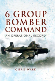 Title: 6 Group Bomber Command: An Operational Record, Author: Chris Ward