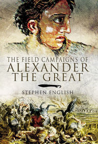 Title: The Field Campaigns of Alexander the Great, Author: Stephen English