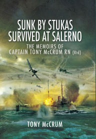 Title: Sunk by Stukas, Survived at Salerno: The Memoirs of Captain Tony McCrum RN, Author: Tony McCrum