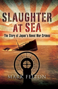 Title: Slaughter at Sea: The Story of Japan's Naval War Crimes, Author: Mark Felton
