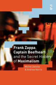 Title: Frank Zappa, Captain Beefheart and the Secret History of Maximalism, Author: Michel Delville