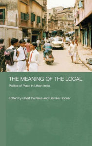 Title: The Meaning of the Local: Politics of Place in Urban India / Edition 1, Author: Geert de Neve