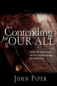 Title: Contending for our all: Defending Truth And Treasuring Christ In The Lives Of Athanasius, John Owen And J. Gresham Machen, Author: John Piper