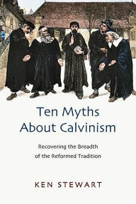 Title: Ten myths about Calvinism: Recovering The Breadth Of The Reformed Tradition, Author: Kenneth J Stewart