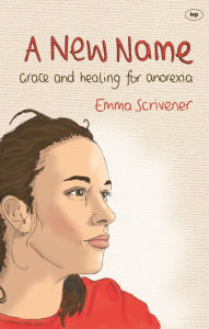Title: A New Name: Grace and healing for anorexia, Author: Emma Scrivener