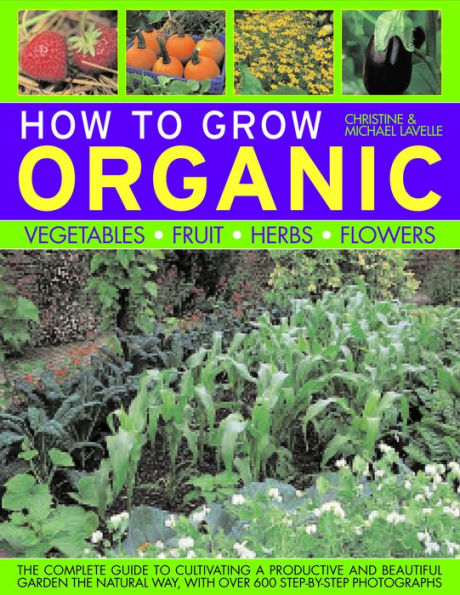 How To Grow Organic Vegetables, Fruit, Herbs and Flowers: The complete guide to cultivating a productive and beautiful garden the natural way, with 800 step-by-step photographs