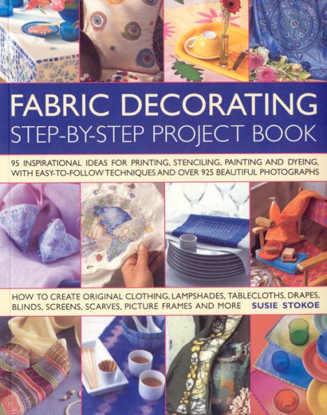 Fabric Decorating Step-by-Step Project Book: 100 inspirational ideas for printing, stenciling, painting and dyeing fabric items of all kinds