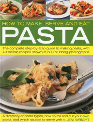 Title: How to Make, Serve and Eat Pasta: The Complete Step-by-Step Guide to Making Pasta, with 40 Classic Recipes, Author: Jeni Wright